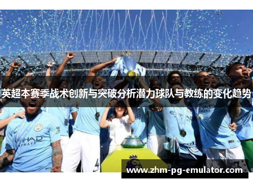 英超本赛季战术创新与突破分析潜力球队与教练的变化趋势 英超本赛季战术创新与突破分析潜力球队与教练的变化趋势