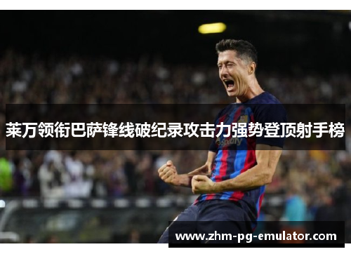 莱万领衔巴萨锋线破纪录攻击力强势登顶射手榜 莱万领衔巴萨锋线破纪录攻击力强势登顶射手榜