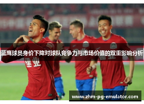 蓝鹰球员身价下降对球队竞争力与市场价值的双重影响分析 蓝鹰球员身价下降对球队竞争力与市场价值的双重影响分析