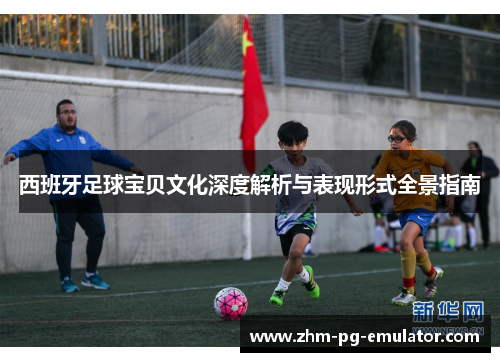 西班牙足球宝贝文化深度解析与表现形式全景指南