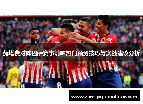 赫塔费对阵巴萨赛事前瞻热门预测技巧与实战建议分析