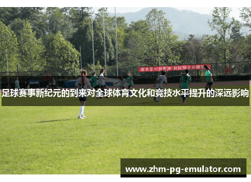 足球赛事新纪元的到来对全球体育文化和竞技水平提升的深远影响