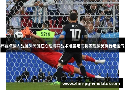 杯赛点球大战胜负关键在心理博弈战术准备与门将表现球员执行与运气 杯赛点球大战胜负关键在心理博弈战术准备与门将表现球员执行与运气