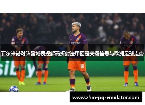 菲尔米诺对阵曼城表现解码折射法甲回暖关键信号与欧洲足球走势 菲尔米诺对阵曼城表现解码折射法甲回暖关键信号与欧洲足球走势