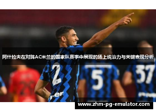 阿什拉夫在对阵AC米兰的国家队赛事中展现的场上统治力与关键表现分析