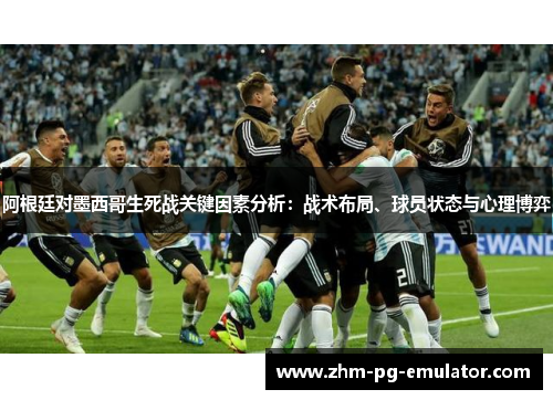 阿根廷对墨西哥生死战关键因素分析：战术布局、球员状态与心理博弈