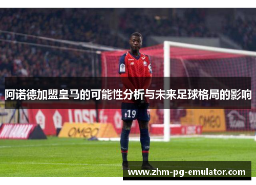 阿诺德加盟皇马的可能性分析与未来足球格局的影响 阿诺德加盟皇马的可能性分析与未来足球格局的影响