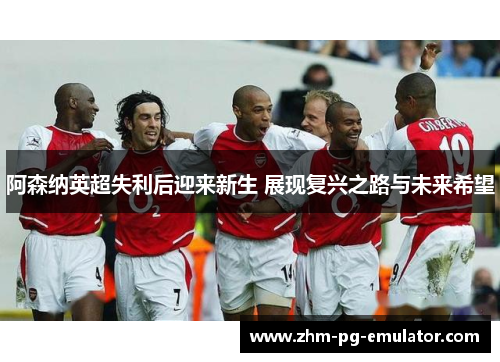阿森纳英超失利后迎来新生 展现复兴之路与未来希望 阿森纳英超失利后迎来新生 展现复兴之路与未来希望