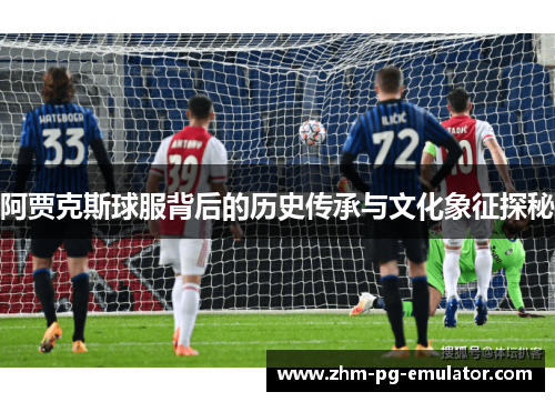 阿贾克斯球服背后的历史传承与文化象征探秘 阿贾克斯球服背后的历史传承与文化象征探秘
