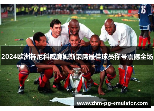 2024欧洲杯尼科威廉姆斯荣膺最佳球员称号震撼全场 2024欧洲杯尼科威廉姆斯荣膺最佳球员称号震撼全场