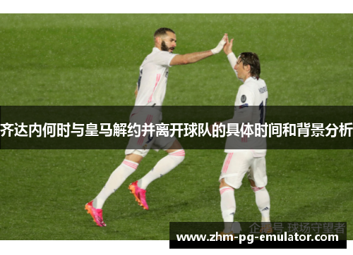 齐达内何时与皇马解约并离开球队的具体时间和背景分析