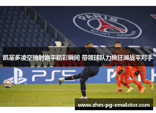 凯塞多凌空抽射绝平精彩瞬间 带领球队力挽狂澜战平对手 凯塞多凌空抽射绝平精彩瞬间 带领球队力挽狂澜战平对手