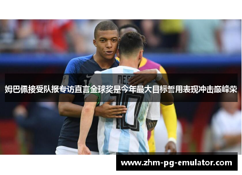 姆巴佩接受队报专访直言金球奖是今年最大目标誓用表现冲击巅峰荣