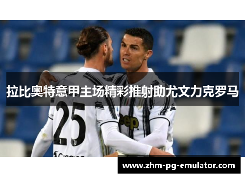 拉比奥特意甲主场精彩推射助尤文力克罗马 拉比奥特意甲主场精彩推射助尤文力克罗马
