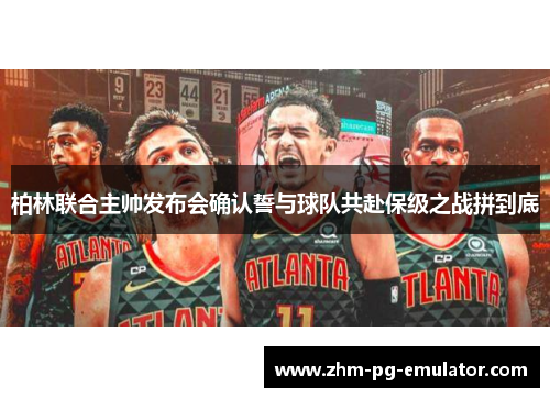 柏林联合主帅发布会确认誓与球队共赴保级之战拼到底