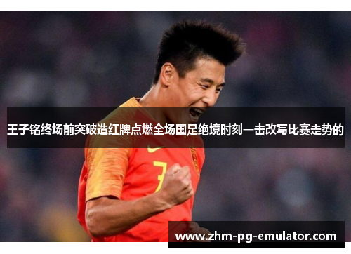 王子铭终场前突破造红牌点燃全场国足绝境时刻一击改写比赛走势的