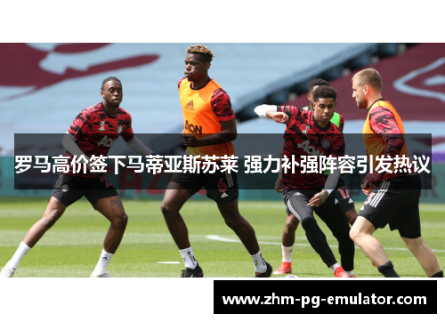 罗马高价签下马蒂亚斯苏莱 强力补强阵容引发热议