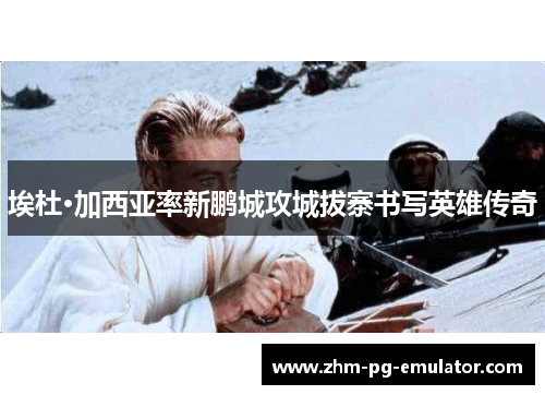 埃杜·加西亚率新鹏城攻城拔寨书写英雄传奇