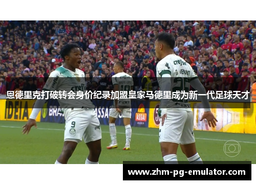 恩德里克打破转会身价纪录加盟皇家马德里成为新一代足球天才