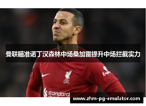 曼联瞄准诺丁汉森林中场桑加雷提升中场拦截实力