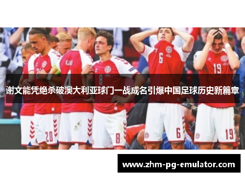 谢文能凭绝杀破澳大利亚球门一战成名引爆中国足球历史新篇章 谢文能凭绝杀破澳大利亚球门一战成名引爆中国足球历史新篇章