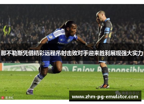那不勒斯凭借精彩远程吊射击败对手迎来胜利展现强大实力 那不勒斯凭借精彩远程吊射击败对手迎来胜利展现强大实力