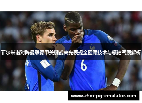 菲尔米诺对阵曼联德甲关键战高光表现全回顾技术与领袖气质解析 菲尔米诺对阵曼联德甲关键战高光表现全回顾技术与领袖气质解析