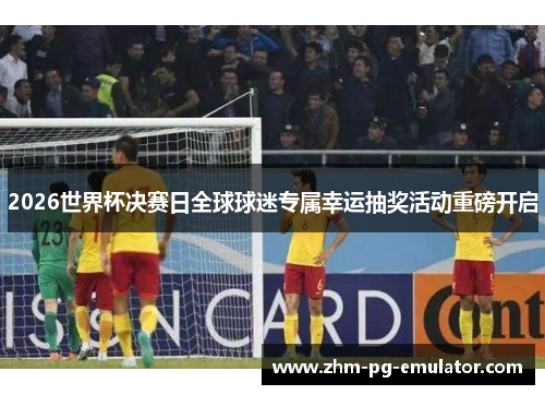 2026世界杯决赛日全球球迷专属幸运抽奖活动重磅开启