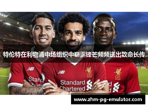 特伦特在利物浦中场组织中崭露锋芒频频送出致命长传