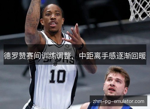 德罗赞赛间训练调整,中距离手感逐渐回暖 德罗赞赛间训练调整,中距离手感逐渐回暖